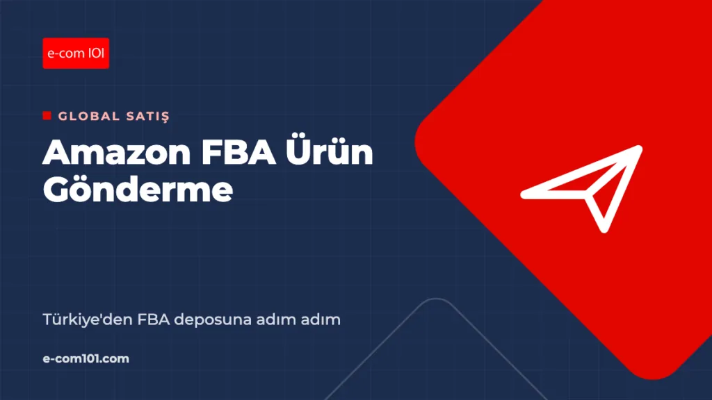 Amazon FBA Ürün Gönderme: Türkiye'den FBA Deposuna Adım Adım